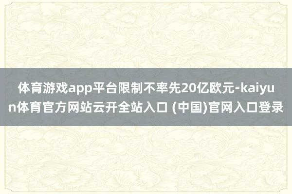 體育游戲app平臺限制不率先20億歐元-kaiyun體育官方網站云開全站入口 (中國)官網入口登錄