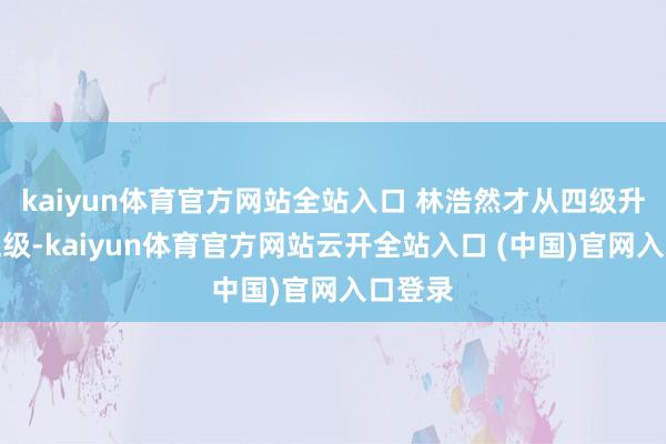kaiyun體育官方網站全站入口 林浩然才從四級升到了五級-kaiyun體育官方網站云開全站入口 (中國)官網入口登錄