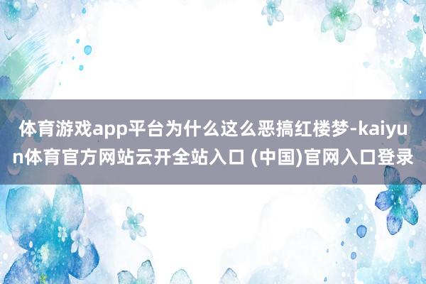 體育游戲app平臺為什么這么惡搞紅樓夢-kaiyun體育官方網站云開全站入口 (中國)官網入口登錄