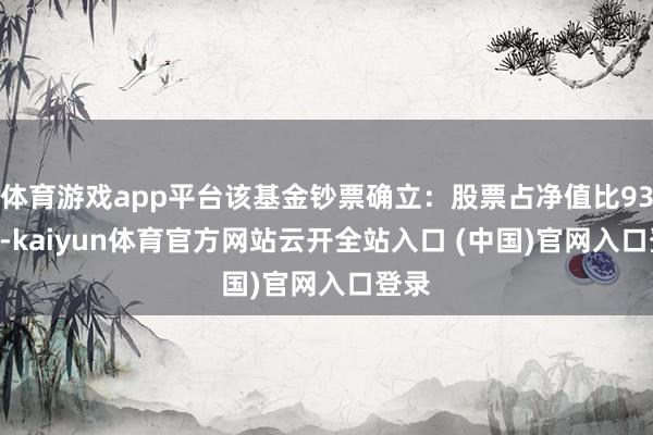 體育游戲app平臺該基金鈔票確立：股票占凈值比93.1%-kaiyun體育官方網站云開全站入口 (中國)官網入口登錄