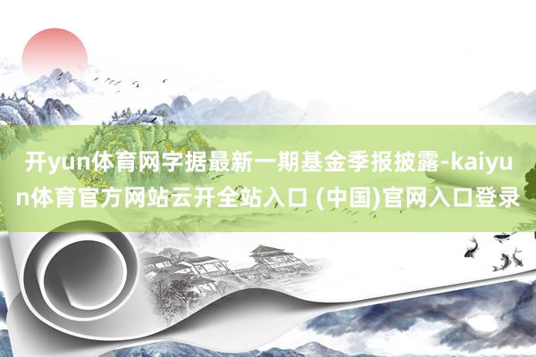 開yun體育網字據最新一期基金季報披露-kaiyun體育官方網站云開全站入口 (中國)官網入口登錄