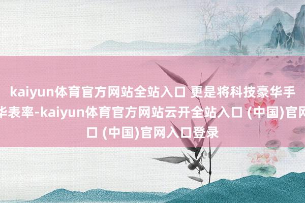 kaiyun體育官方網站全站入口 更是將科技豪華手腳新的豪華表率-kaiyun體育官方網站云開全站入口 (中國)官網入口登錄
