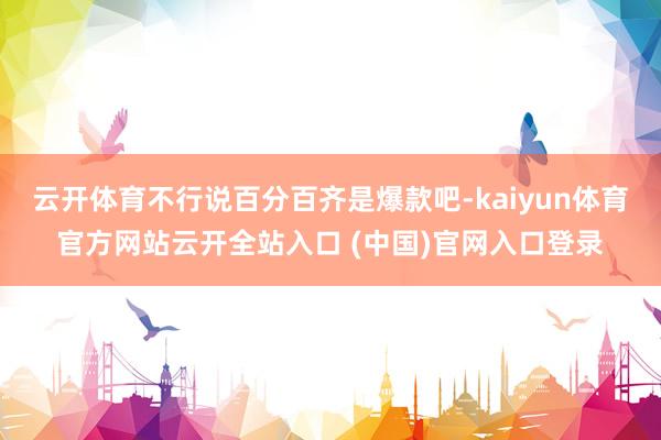 云開體育不行說百分百齊是爆款吧-kaiyun體育官方網(wǎng)站云開全站入口 (中國)官網(wǎng)入口登錄