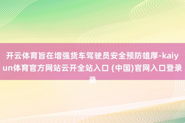 開云體育旨在增強貨車駕駛員安全預防雄厚-kaiyun體育官方網站云開全站入口 (中國)官網入口登錄