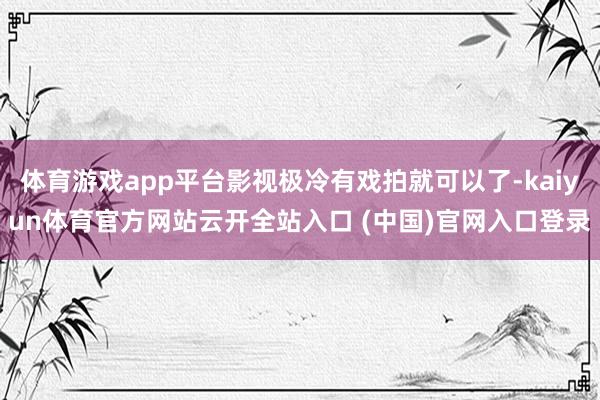 體育游戲app平臺(tái)影視極冷有戲拍就可以了-kaiyun體育官方網(wǎng)站云開全站入口 (中國(guó))官網(wǎng)入口登錄