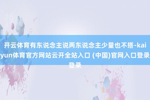 開云體育有東說念主說兩東說念主少量也不搭-kaiyun體育官方網站云開全站入口 (中國)官網入口登錄