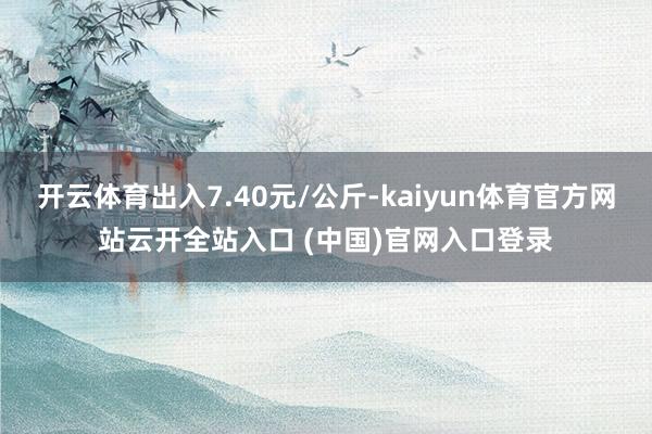 開云體育出入7.40元/公斤-kaiyun體育官方網站云開全站入口 (中國)官網入口登錄
