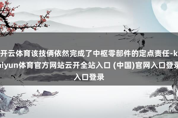 開云體育該技倆依然完成了中樞零部件的定點責任-kaiyun體育官方網站云開全站入口 (中國)官網入口登錄