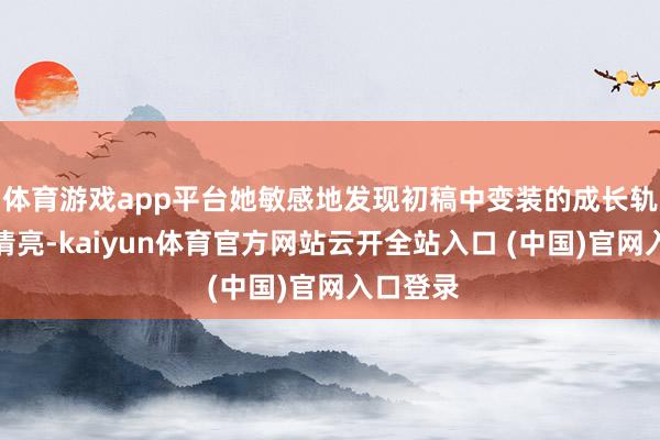 體育游戲app平臺她敏感地發現初稿中變裝的成長軌跡不夠清亮-kaiyun體育官方網站云開全站入口 (中國)官網入口登錄