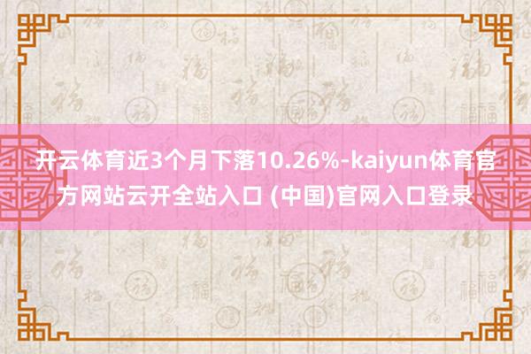 開云體育近3個月下落10.26%-kaiyun體育官方網站云開全站入口 (中國)官網入口登錄