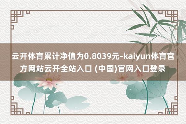 云開體育累計凈值為0.8039元-kaiyun體育官方網站云開全站入口 (中國)官網入口登錄
