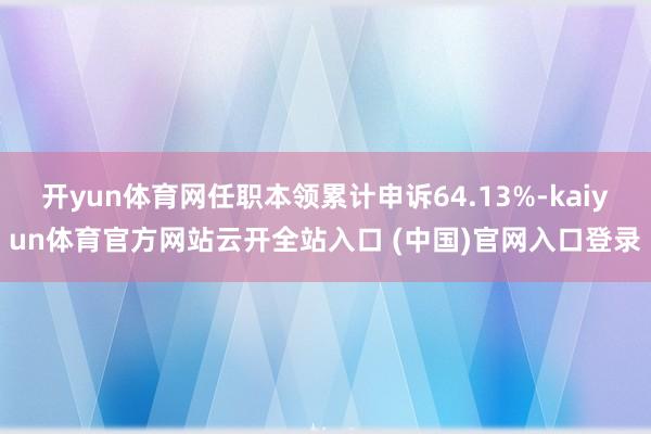 開yun體育網任職本領累計申訴64.13%-kaiyun體育官方網站云開全站入口 (中國)官網入口登錄