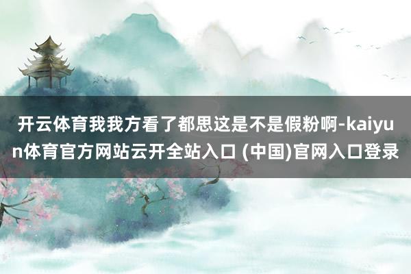 開云體育我我方看了都思這是不是假粉啊-kaiyun體育官方網站云開全站入口 (中國)官網入口登錄