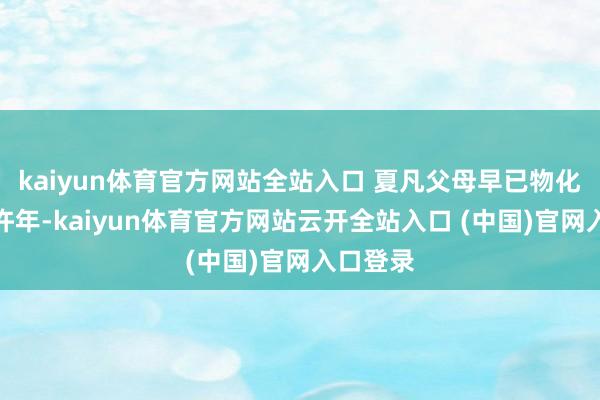 kaiyun體育官方網(wǎng)站全站入口 夏凡父母早已物化不知幾許年-kaiyun體育官方網(wǎng)站云開全站入口 (中國(guó))官網(wǎng)入口登錄