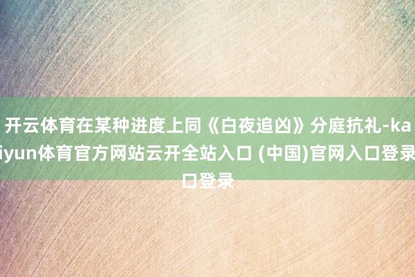 開云體育在某種進度上同《白夜追兇》分庭抗禮-kaiyun體育官方網站云開全站入口 (中國)官網入口登錄