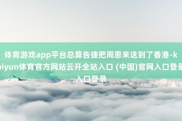 體育游戲app平臺總算告捷把周恩來送到了香港-kaiyun體育官方網站云開全站入口 (中國)官網入口登錄