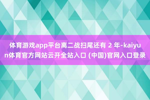 體育游戲app平臺離二戰(zhàn)掃尾還有 2 年-kaiyun體育官方網(wǎng)站云開全站入口 (中國)官網(wǎng)入口登錄