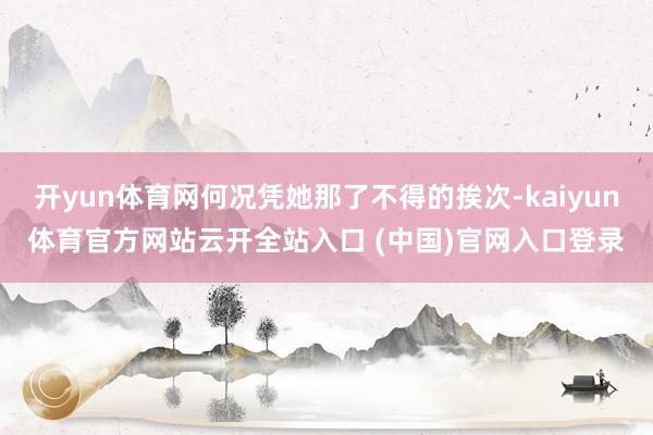 開yun體育網(wǎng)何況憑她那了不得的挨次-kaiyun體育官方網(wǎng)站云開全站入口 (中國(guó))官網(wǎng)入口登錄