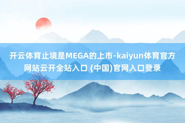 開云體育止境是MEGA的上市-kaiyun體育官方網站云開全站入口 (中國)官網入口登錄