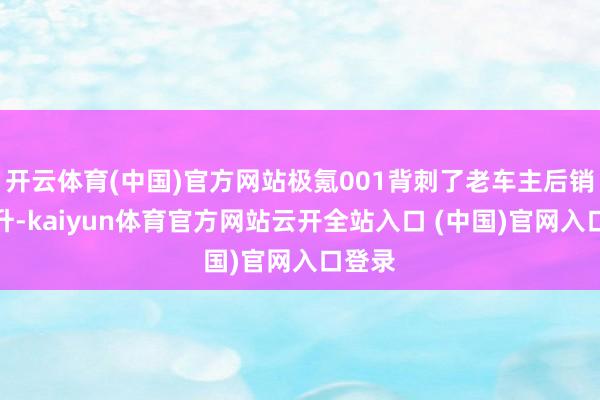 開云體育(中國)官方網站極氪001背刺了老車主后銷量回升-kaiyun體育官方網站云開全站入口 (中國)官網入口登錄