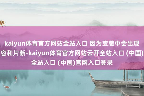 kaiyun體育官方網站全站入口 因為變裝中會出現大宗的旦角妝容和片斷-kaiyun體育官方網站云開全站入口 (中國)官網入口登錄