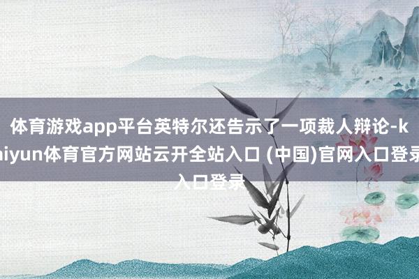 體育游戲app平臺英特爾還告示了一項裁人辯論-kaiyun體育官方網站云開全站入口 (中國)官網入口登錄