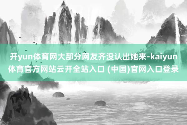 開yun體育網大部分網友齊沒認出她來-kaiyun體育官方網站云開全站入口 (中國)官網入口登錄