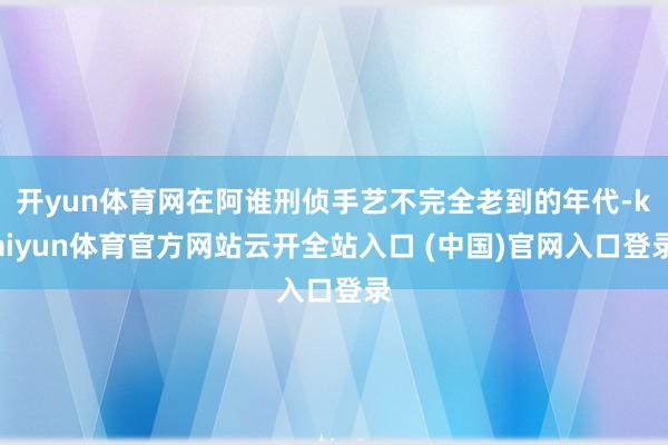 開yun體育網(wǎng)在阿誰刑偵手藝不完全老到的年代-kaiyun體育官方網(wǎng)站云開全站入口 (中國)官網(wǎng)入口登錄