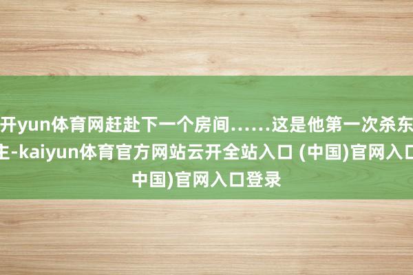 開yun體育網趕赴下一個房間……這是他第一次殺東說念主-kaiyun體育官方網站云開全站入口 (中國)官網入口登錄
