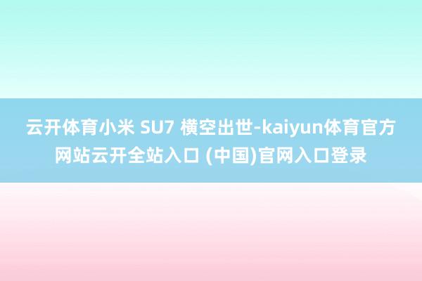 云開體育小米 SU7 橫空出世-kaiyun體育官方網站云開全站入口 (中國)官網入口登錄