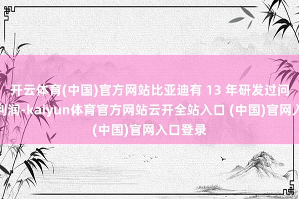 開云體育(中國)官方網(wǎng)站比亞迪有 13 年研發(fā)過問高于凈利潤-kaiyun體育官方網(wǎng)站云開全站入口 (中國)官網(wǎng)入口登錄