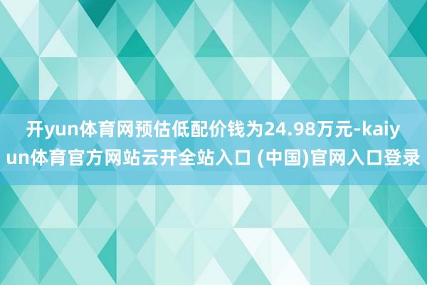 開yun體育網預估低配價錢為24.98萬元-kaiyun體育官方網站云開全站入口 (中國)官網入口登錄