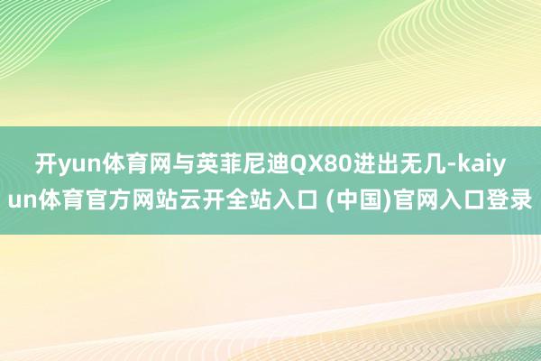 開yun體育網(wǎng)與英菲尼迪QX80進(jìn)出無幾-kaiyun體育官方網(wǎng)站云開全站入口 (中國)官網(wǎng)入口登錄