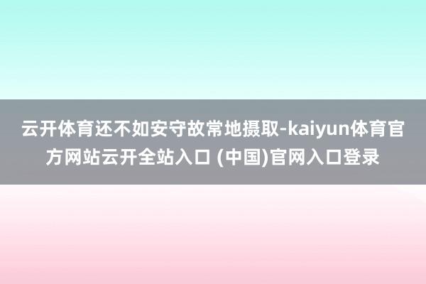 云開體育還不如安守故常地攝取-kaiyun體育官方網站云開全站入口 (中國)官網入口登錄