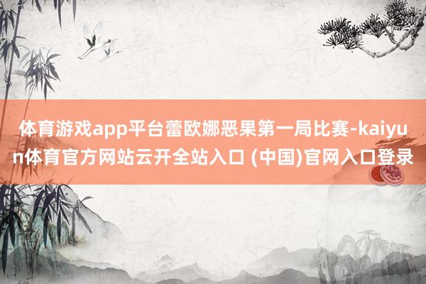 體育游戲app平臺(tái)蕾歐娜惡果第一局比賽-kaiyun體育官方網(wǎng)站云開全站入口 (中國(guó))官網(wǎng)入口登錄
