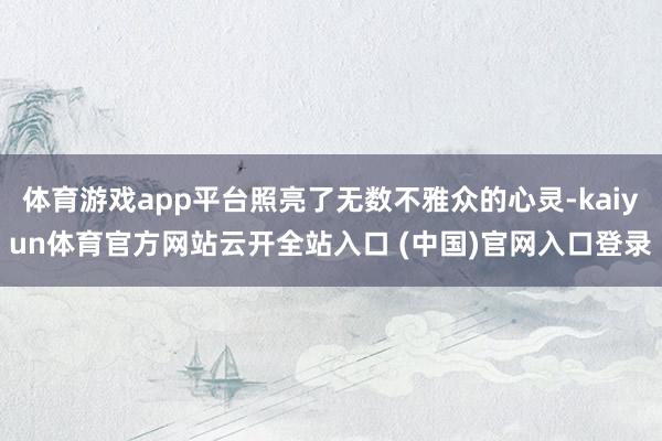 體育游戲app平臺照亮了無數(shù)不雅眾的心靈-kaiyun體育官方網(wǎng)站云開全站入口 (中國)官網(wǎng)入口登錄