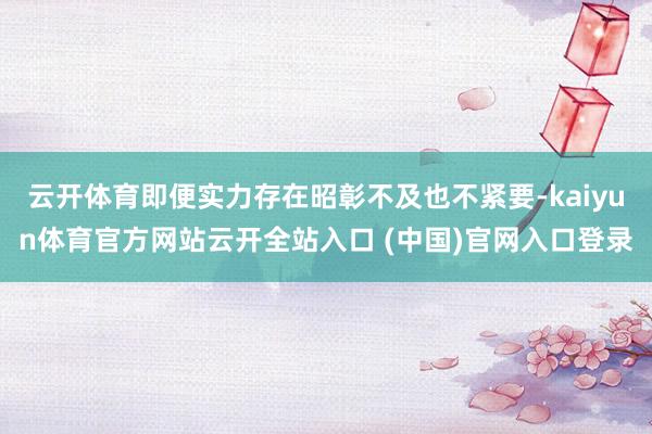 云開體育即便實力存在昭彰不及也不緊要-kaiyun體育官方網站云開全站入口 (中國)官網入口登錄