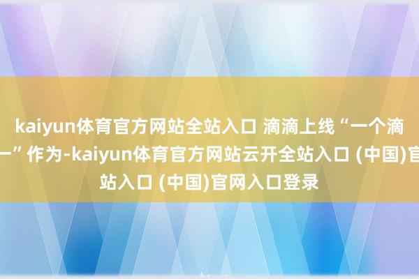 kaiyun體育官方網站全站入口 滴滴上線“一個滴滴、暢行十一”作為-kaiyun體育官方網站云開全站入口 (中國)官網入口登錄