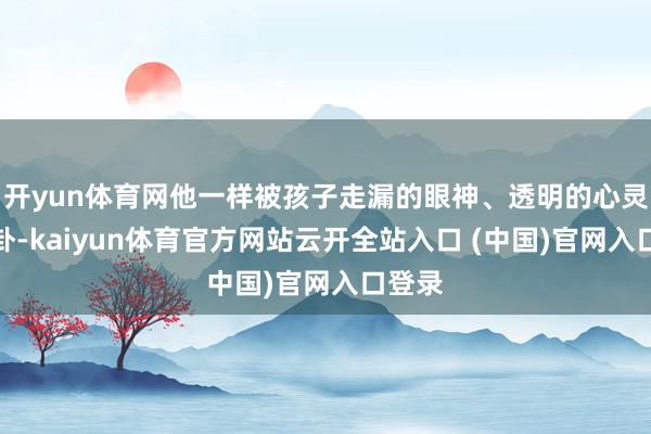 開yun體育網他一樣被孩子走漏的眼神、透明的心靈所蠱卦-kaiyun體育官方網站云開全站入口 (中國)官網入口登錄