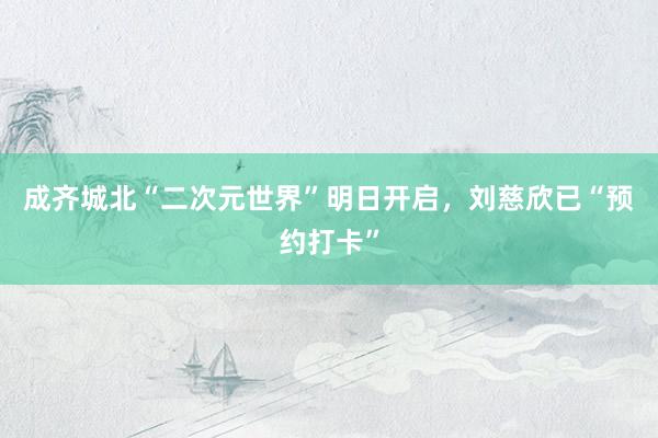 成齊城北“二次元世界”明日開啟，劉慈欣已“預約打卡”