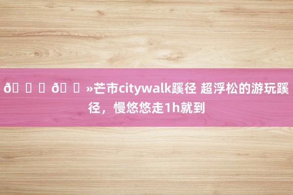 ????芒市citywalk蹊徑 超浮松的游玩蹊徑，慢悠悠走1h就到