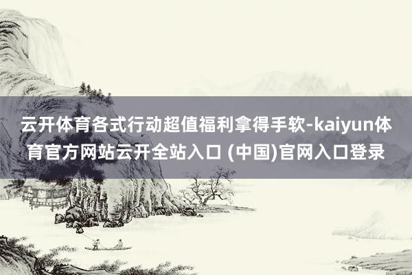 云開體育各式行動超值福利拿得手軟-kaiyun體育官方網站云開全站入口 (中國)官網入口登錄