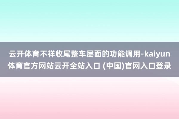 云開體育不祥收尾整車層面的功能調用-kaiyun體育官方網站云開全站入口 (中國)官網入口登錄