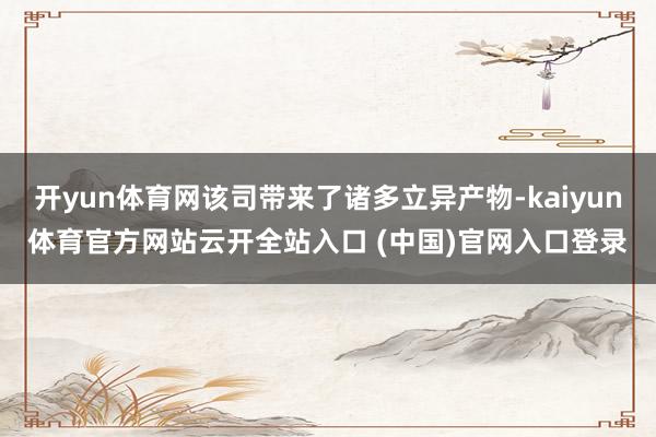 開(kāi)yun體育網(wǎng)該司帶來(lái)了諸多立異產(chǎn)物-kaiyun體育官方網(wǎng)站云開(kāi)全站入口 (中國(guó))官網(wǎng)入口登錄