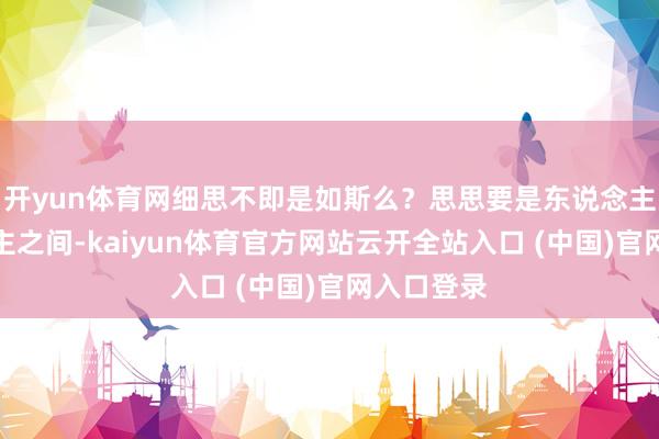 開yun體育網細思不即是如斯么？思思要是東說念主與東說念主之間-kaiyun體育官方網站云開全站入口 (中國)官網入口登錄