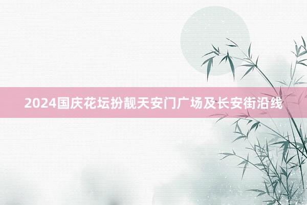 2024國慶花壇扮靚天安門廣場及長安街沿線