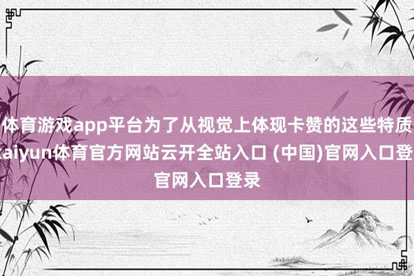 體育游戲app平臺(tái)為了從視覺(jué)上體現(xiàn)卡贊的這些特質(zhì)-kaiyun體育官方網(wǎng)站云開(kāi)全站入口 (中國(guó))官網(wǎng)入口登錄
