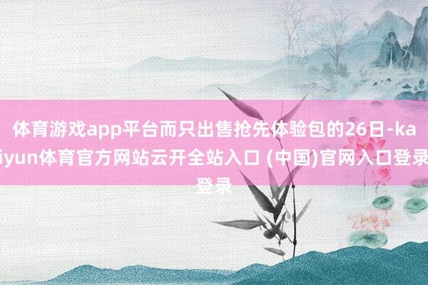 體育游戲app平臺(tái)而只出售搶先體驗(yàn)包的26日-kaiyun體育官方網(wǎng)站云開(kāi)全站入口 (中國(guó))官網(wǎng)入口登錄