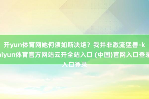 開yun體育網(wǎng)她何須如斯決絕？我并非激流猛獸-kaiyun體育官方網(wǎng)站云開全站入口 (中國)官網(wǎng)入口登錄