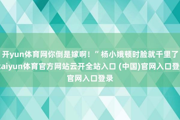 開yun體育網你倒是嫁啊！”楊小娥頓時臉就千里了-kaiyun體育官方網站云開全站入口 (中國)官網入口登錄